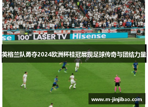 英格兰队勇夺2024欧洲杯桂冠展现足球传奇与团结力量