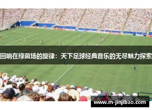 回响在绿茵场的旋律：天下足球经典音乐的无尽魅力探索