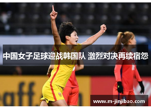 中国女子足球迎战韩国队 激烈对决再续宿怨