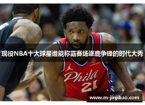 现役NBA十大球星谁能称霸赛场逐鹿争锋的时代大秀