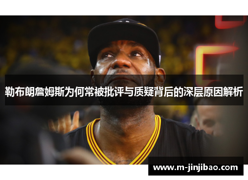 勒布朗詹姆斯为何常被批评与质疑背后的深层原因解析