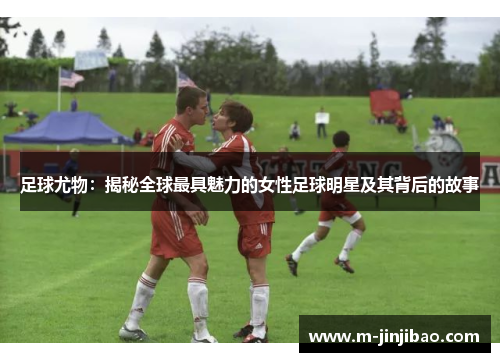 足球尤物：揭秘全球最具魅力的女性足球明星及其背后的故事