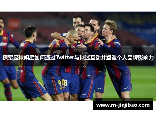 探索足球明星如何通过Twitter与球迷互动并塑造个人品牌影响力