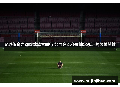 足球传奇告别仪式盛大举行 各界名流齐聚悼念永远的绿茵英雄