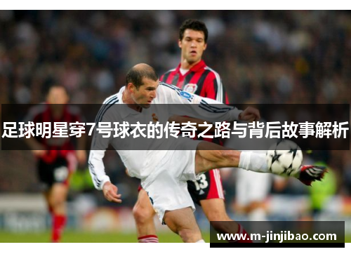足球明星穿7号球衣的传奇之路与背后故事解析
