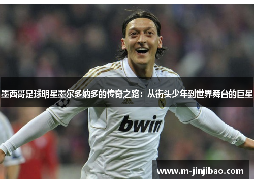 墨西哥足球明星墨尔多纳多的传奇之路：从街头少年到世界舞台的巨星