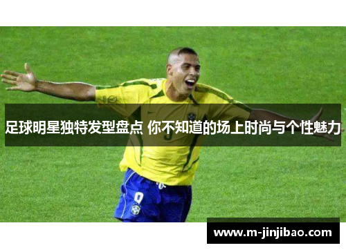 足球明星独特发型盘点 你不知道的场上时尚与个性魅力