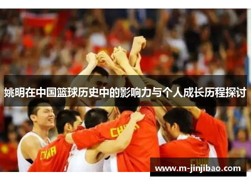姚明在中国篮球历史中的影响力与个人成长历程探讨