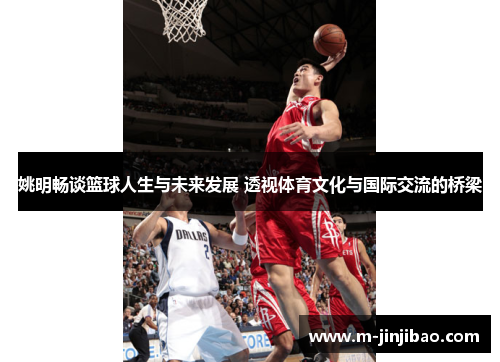 姚明畅谈篮球人生与未来发展 透视体育文化与国际交流的桥梁