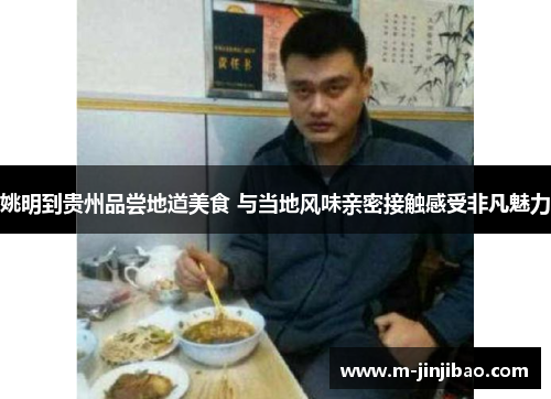 姚明到贵州品尝地道美食 与当地风味亲密接触感受非凡魅力