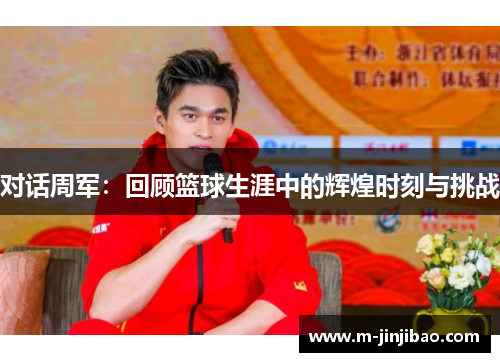 对话周军：回顾篮球生涯中的辉煌时刻与挑战