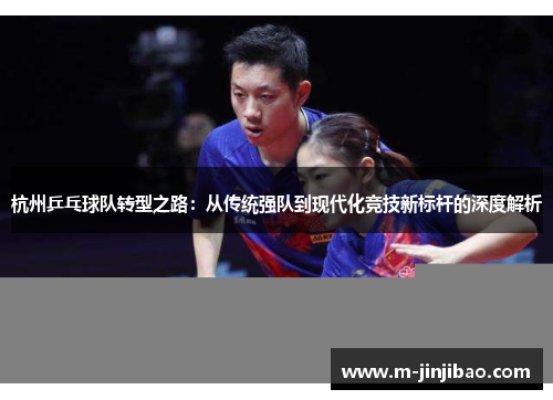 杭州乒乓球队转型之路：从传统强队到现代化竞技新标杆的深度解析