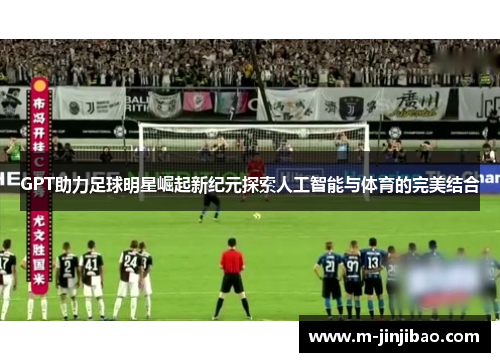 GPT助力足球明星崛起新纪元探索人工智能与体育的完美结合