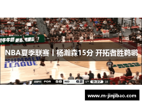 NBA夏季联赛丨杨瀚森15分 开拓者胜鹈鹕