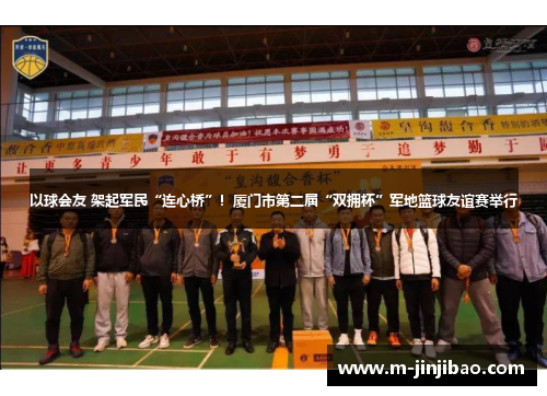 以球会友 架起军民“连心桥”！厦门市第二届“双拥杯”军地篮球友谊赛举行